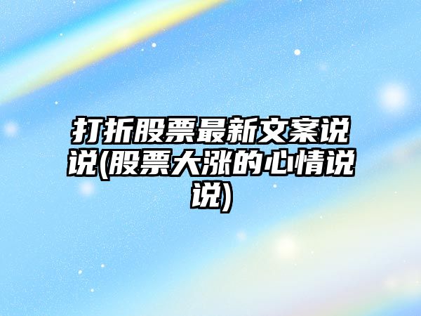 打折股票最新文案說(shuō)說(shuō)(股票大漲的心情說(shuō)說(shuō))