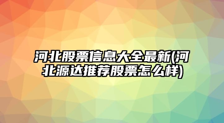 河北股票信息大全最新(河北源達推薦股票怎么樣)