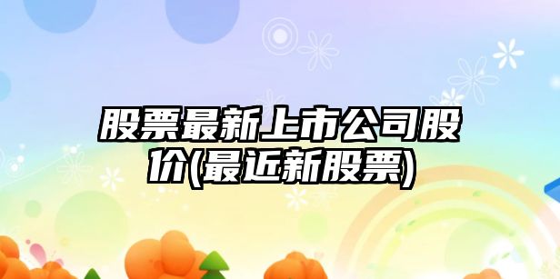 股票最新上市公司股價(jià)(最近新股票)