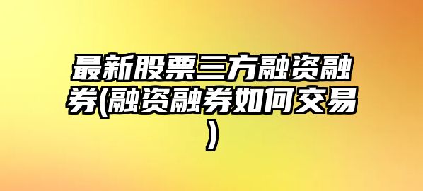 最新股票三方融資融券(融資融券如何交易)