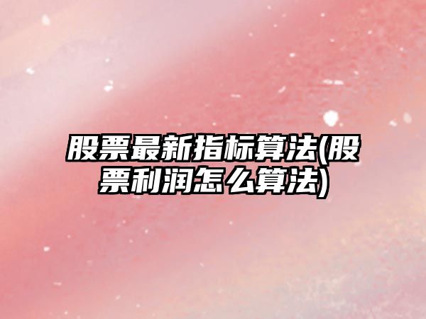 股票最新指標算法(股票利潤怎么算法)