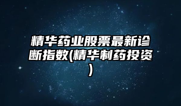 精華藥業(yè)股票最新診斷指數(精華制藥投資)