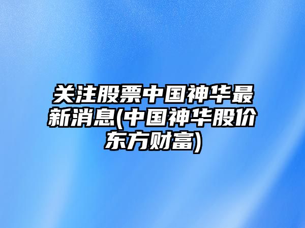 關(guān)注股票中國神華最新消息(中國神華股價(jià)東方財富)