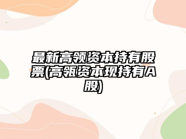 最新高領(lǐng)資本持有股票(高瓴資本現持有A股)