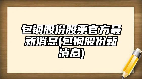 包鋼股份股票官方最新消息(包鋼股份新消息)