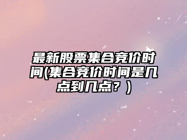 最新股票集合競價(jià)時(shí)間(集合競價(jià)時(shí)間是幾點(diǎn)到幾點(diǎn)？)