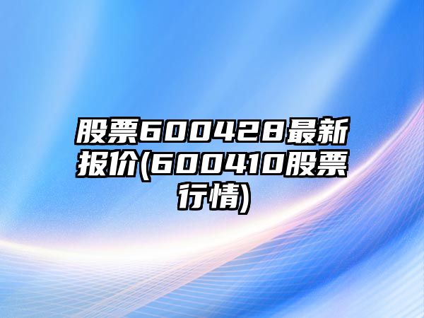 股票600428最新報價(jià)(600410股票行情)