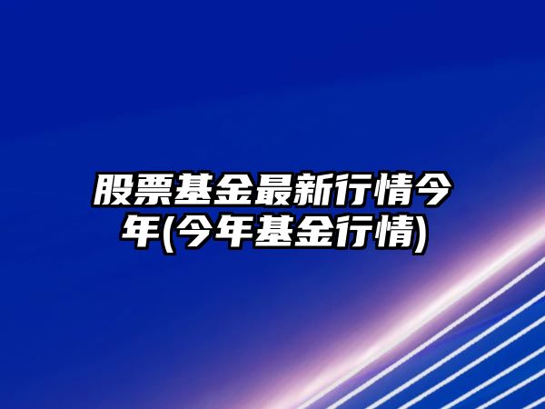 股票基金最新行情今年(今年基金行情)