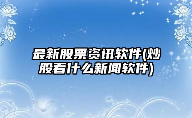 最新股票資訊軟件(炒股看什么新聞軟件)