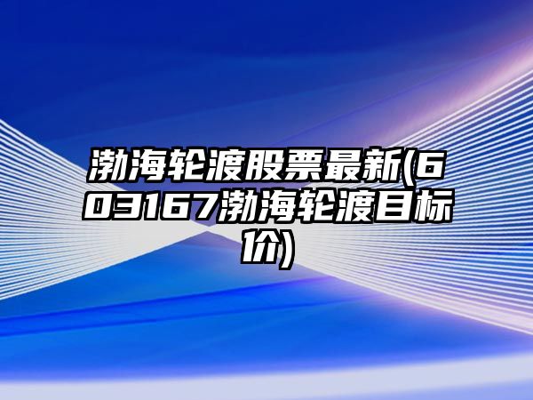 渤海輪渡股票最新(603167渤海輪渡目標價(jià))