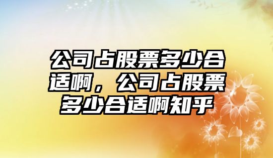 公司占股票多少合適啊，公司占股票多少合適啊知乎