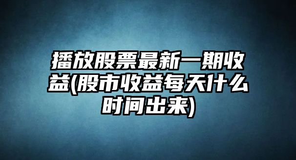 播放股票最新一期收益(股市收益每天什么時(shí)間出來(lái))