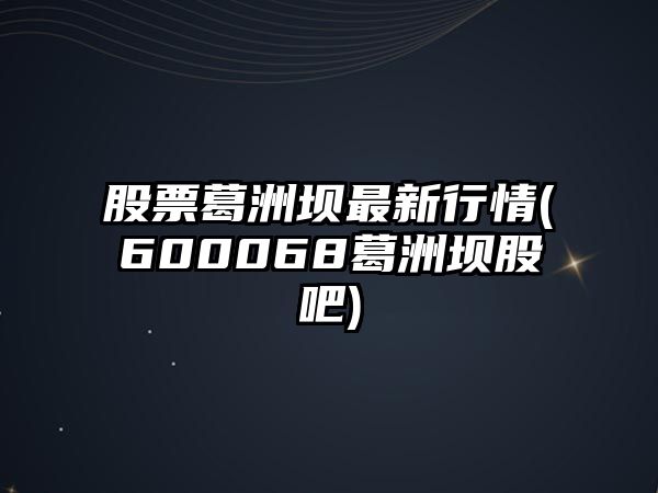 股票葛洲壩最新行情(600068葛洲壩股吧)