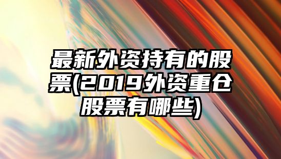 最新外資持有的股票(2019外資重倉股票有哪些)