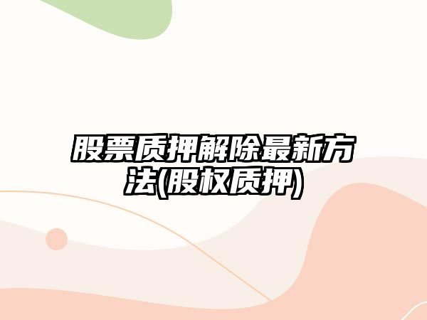 股票質(zhì)押解除最新方法(股權質(zhì)押)