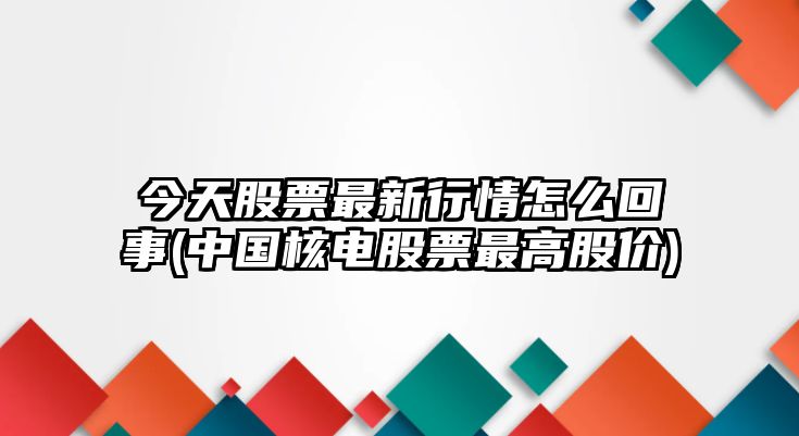 今天股票最新行情怎么回事(中國核電股票最高股價(jià))