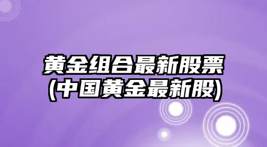 黃金組合最新股票(中國黃金最新股)