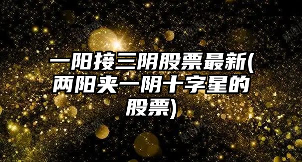 一陽(yáng)接三陰股票最新(兩陽(yáng)夾一陰十字星的股票)