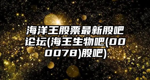 海洋王股票最新股吧論壇(海王生物吧(000078)股吧)