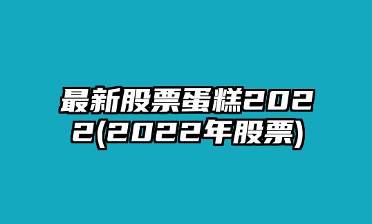 最新股票蛋糕2022(2022年股票)