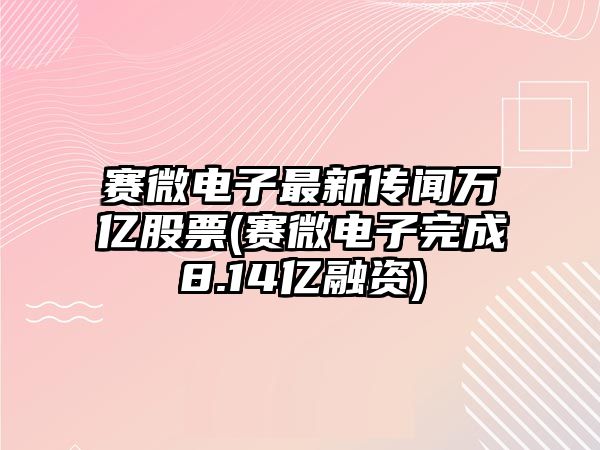 賽微電子最新傳聞萬(wàn)億股票(賽微電子完成8.14億融資)