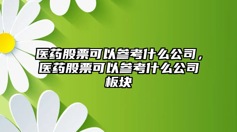 醫藥股票可以參考什么公司，醫藥股票可以參考什么公司板塊