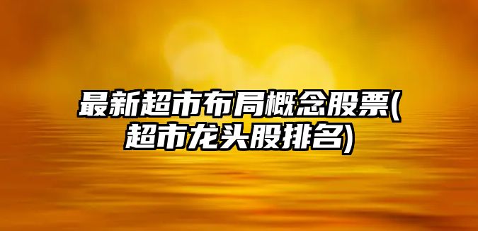 最新超市布局概念股票(超市龍頭股排名)