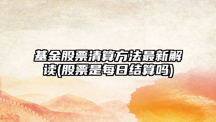 基金股票清算方法最新解讀(股票是每日結算嗎)