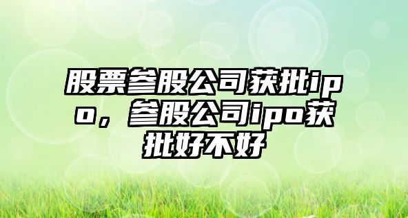 股票參股公司獲批ipo，參股公司ipo獲批好不好