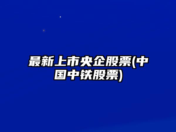 最新上市央企股票(中國中鐵股票)