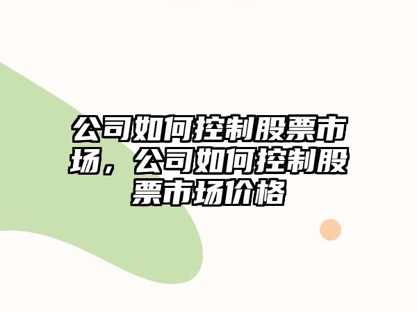 公司如何控制股票市場(chǎng)，公司如何控制股票市場(chǎng)價(jià)格