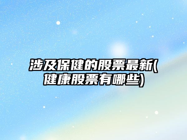 涉及保健的股票最新(健康股票有哪些)