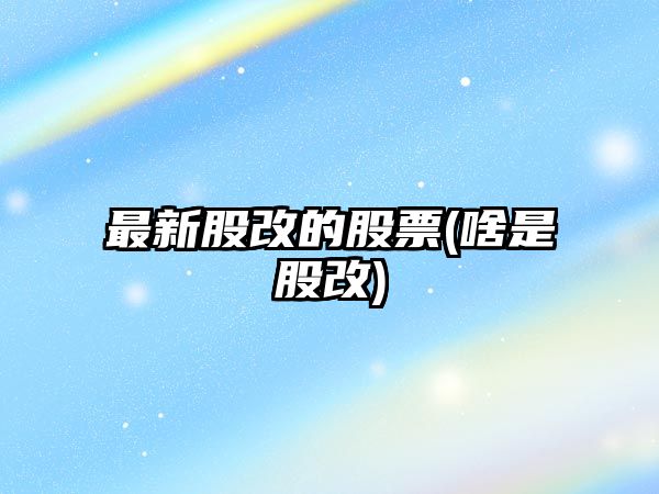 最新股改的股票(啥是股改)