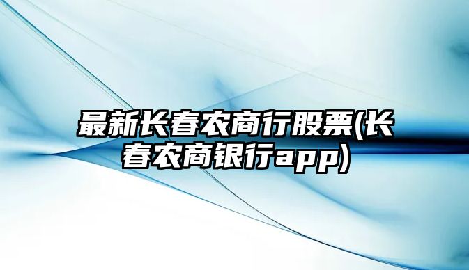 最新長(cháng)春農商行股票(長(cháng)春農商銀行app)