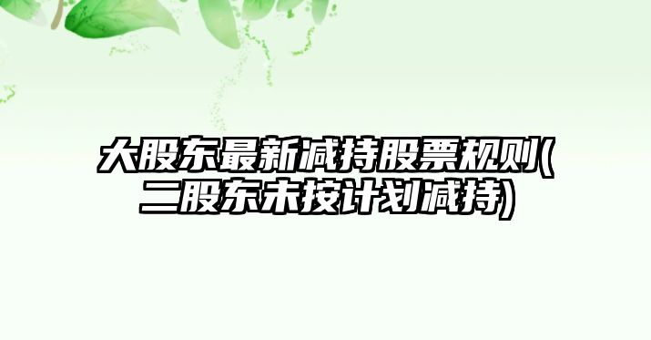 大股東最新減持股票規則(二股東未按計劃減持)