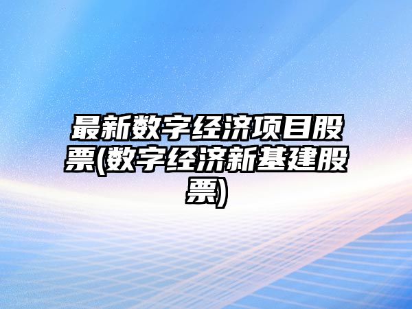 最新數字經(jīng)濟項目股票(數字經(jīng)濟新基建股票)