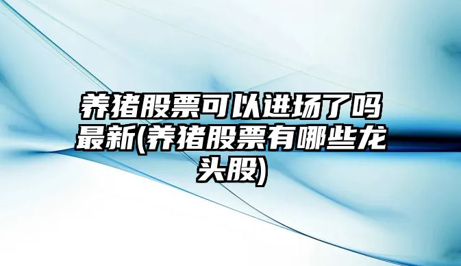 養豬股票可以進(jìn)場(chǎng)了嗎最新(養豬股票有哪些龍頭股)