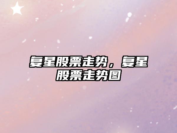 復星股票走勢，復星股票走勢圖