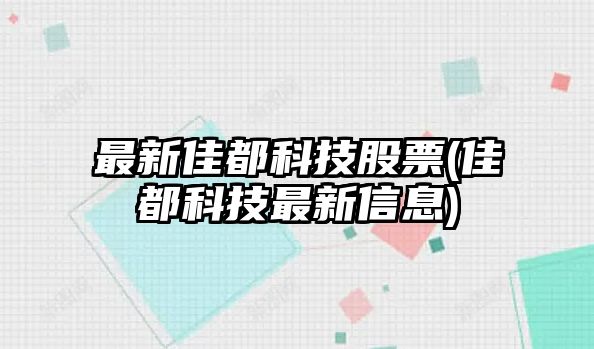 最新佳都科技股票(佳都科技最新信息)