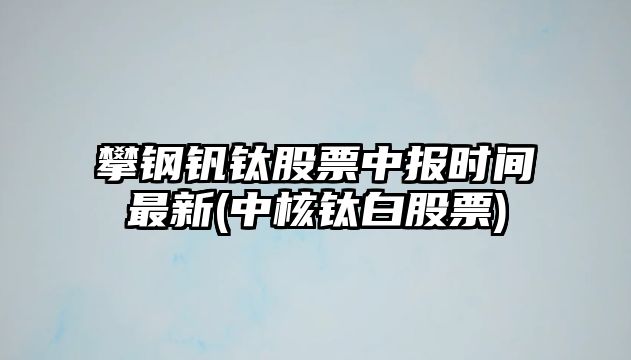 攀鋼釩鈦股票中報時(shí)間最新(中核鈦白股票)