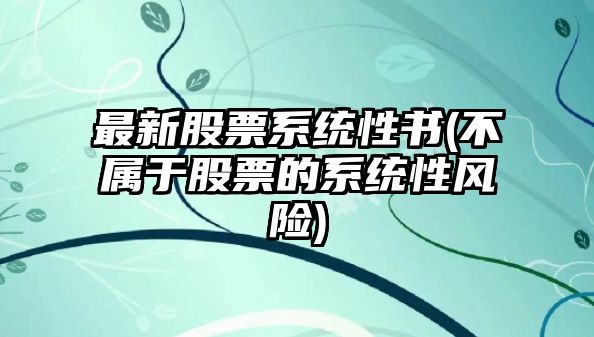 最新股票系統性書(shū)(不屬于股票的系統性風(fēng)險)