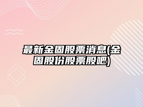 最新金固股票消息(金固股份股票股吧)