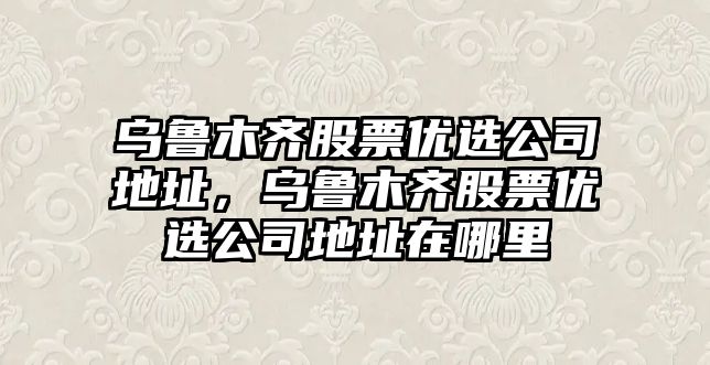 烏魯木齊股票優(yōu)選公司地址，烏魯木齊股票優(yōu)選公司地址在哪里