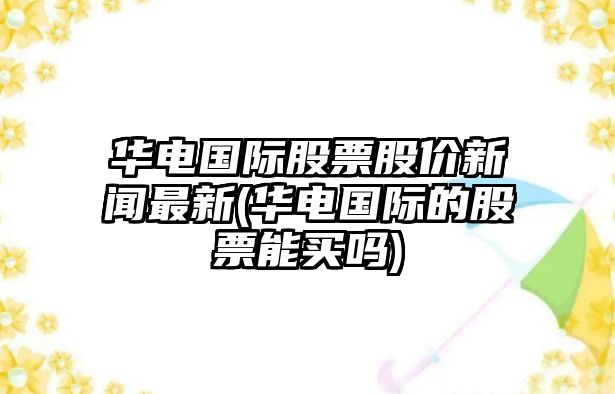 華電國際股票股價(jià)新聞最新(華電國際的股票能買(mǎi)嗎)