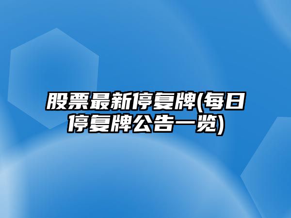 股票最新停復牌(每日停復牌公告一覽)