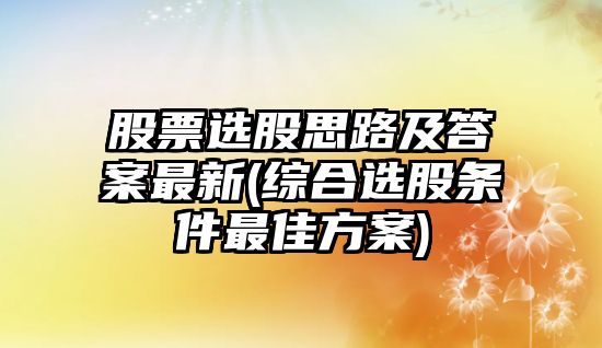 股票選股思路及答案最新(綜合選股條件最佳方案)