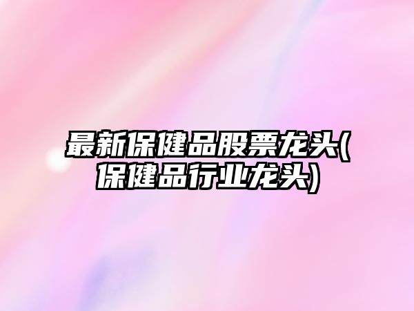 最新保健品股票龍頭(保健品行業(yè)龍頭)