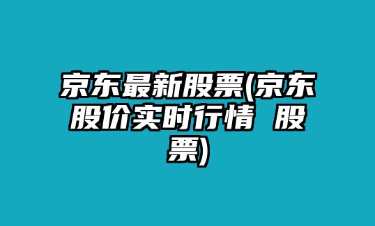 京東最新股票(京東股價(jià)實(shí)時(shí)行情 股票)