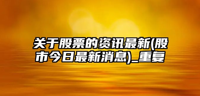 關(guān)于股票的資訊最新(股市今日最新消息)_重復