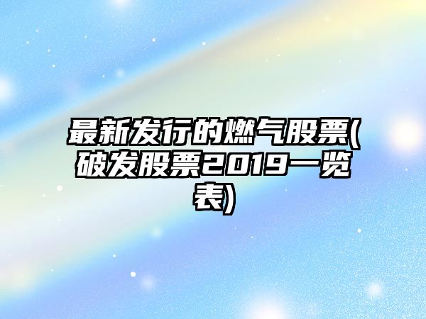 最新發(fā)行的燃氣股票(破發(fā)股票2019一覽表)